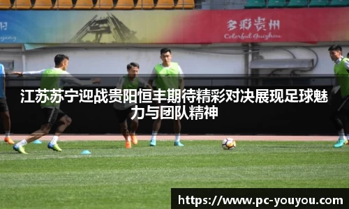 江苏苏宁迎战贵阳恒丰期待精彩对决展现足球魅力与团队精神
